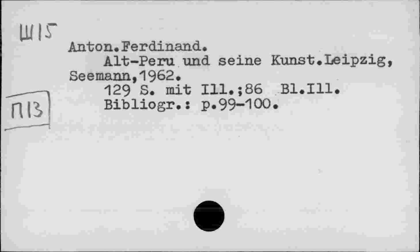 ﻿ШІГ
Anton.Ferdinand.
Alt-Peru und seine Kunst.L Seemann,1962.
129 S. mit Ill.;86 B1.I11
Bibliogr.s p.99-100»
пв